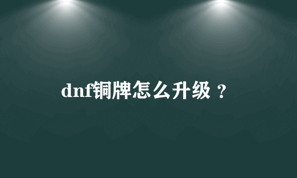 dnf铜牌怎么升级 ？