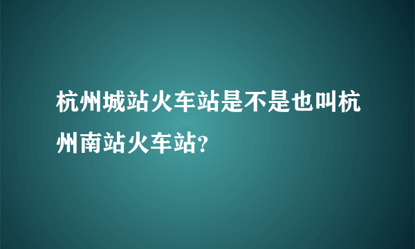 杭州城站火车站是不是也叫杭州南站火车站？