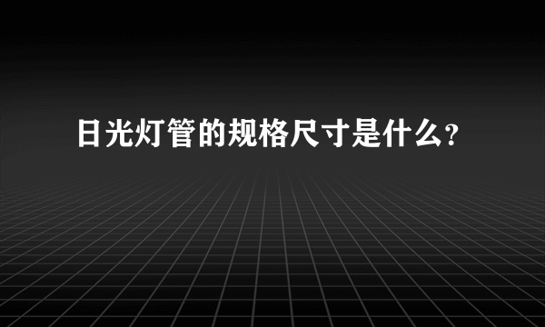 日光灯管的规格尺寸是什么？