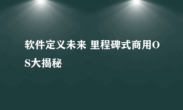 软件定义未来 里程碑式商用OS大揭秘