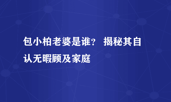 包小柏老婆是谁？ 揭秘其自认无暇顾及家庭