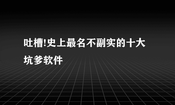 吐槽!史上最名不副实的十大坑爹软件