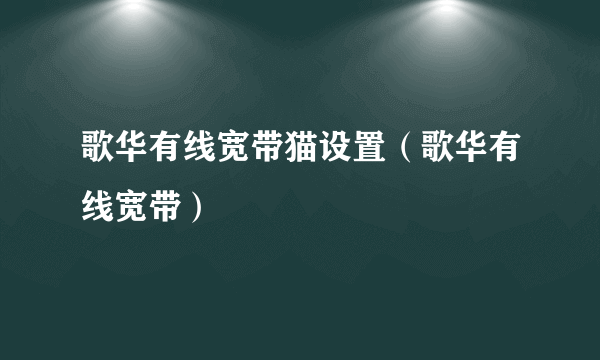 歌华有线宽带猫设置（歌华有线宽带）