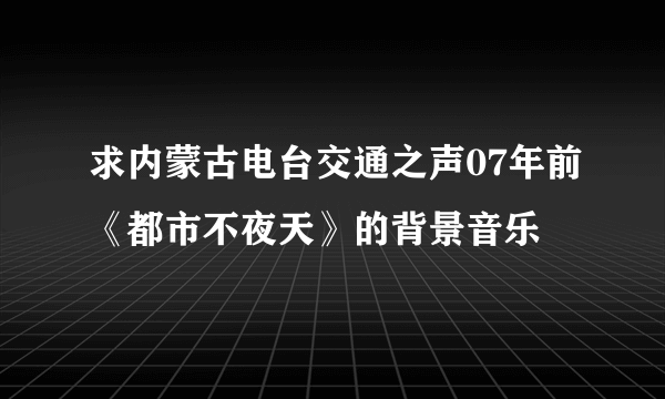 求内蒙古电台交通之声07年前《都市不夜天》的背景音乐