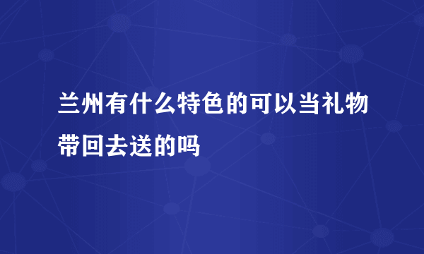 兰州有什么特色的可以当礼物带回去送的吗