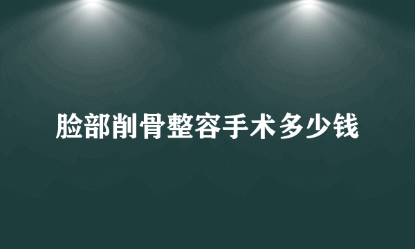 脸部削骨整容手术多少钱