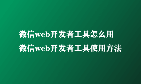 微信web开发者工具怎么用 微信web开发者工具使用方法