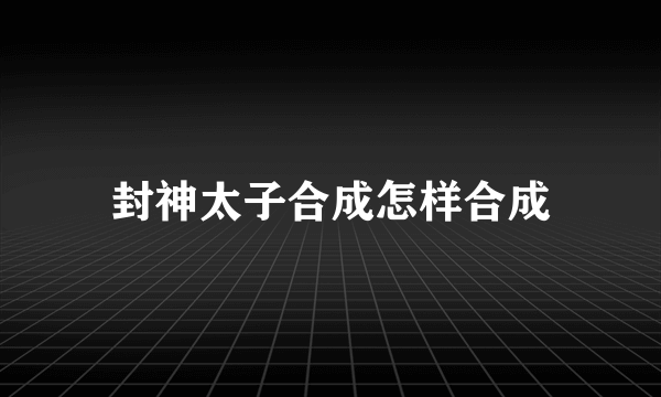 封神太子合成怎样合成