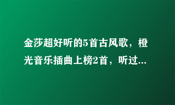 金莎超好听的5首古风歌，橙光音乐插曲上榜2首，听过3首就厉害了