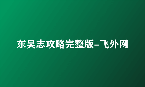 东吴志攻略完整版-飞外网