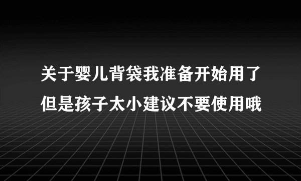 关于婴儿背袋我准备开始用了但是孩子太小建议不要使用哦