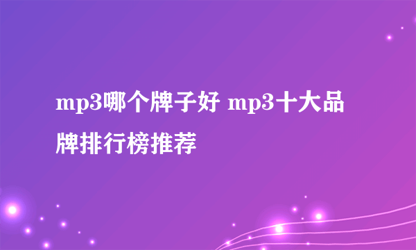 mp3哪个牌子好 mp3十大品牌排行榜推荐