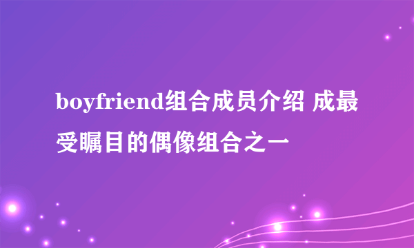 boyfriend组合成员介绍 成最受瞩目的偶像组合之一