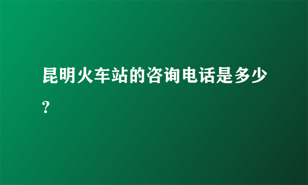 昆明火车站的咨询电话是多少？