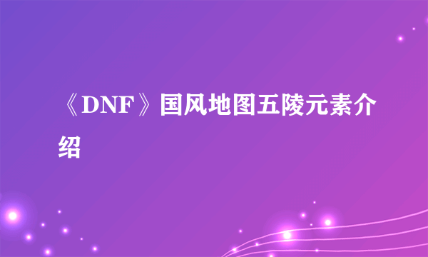 《DNF》国风地图五陵元素介绍