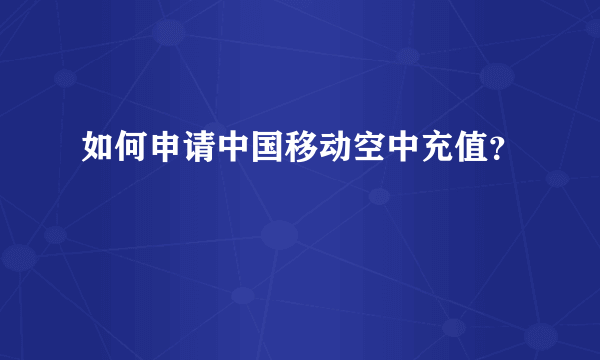 如何申请中国移动空中充值？