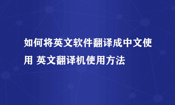 如何将英文软件翻译成中文使用 英文翻译机使用方法