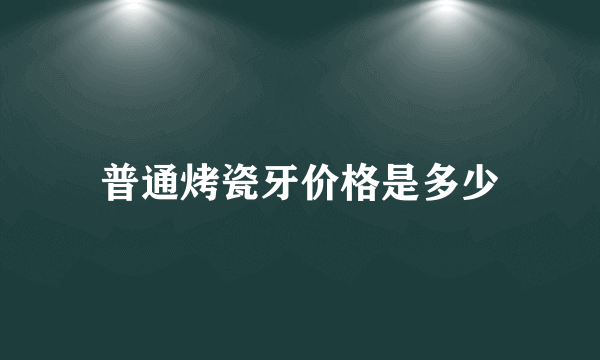 普通烤瓷牙价格是多少