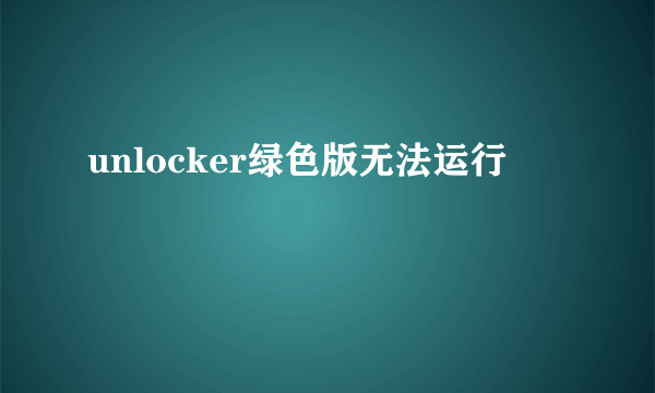 unlocker绿色版无法运行