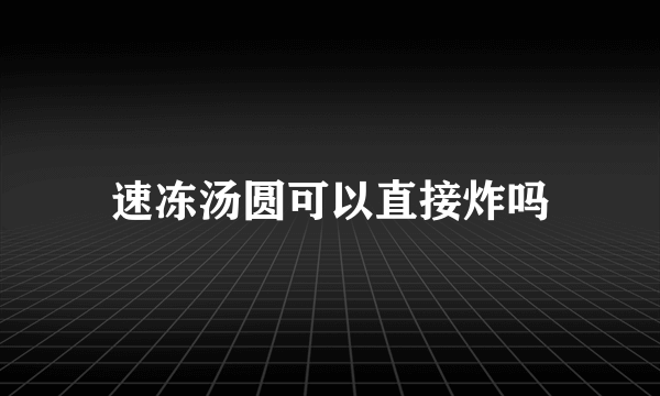 速冻汤圆可以直接炸吗