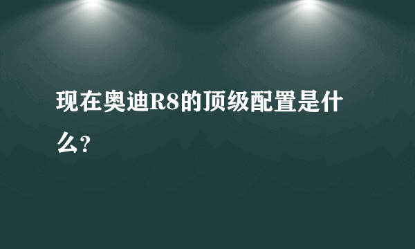 现在奥迪R8的顶级配置是什么？