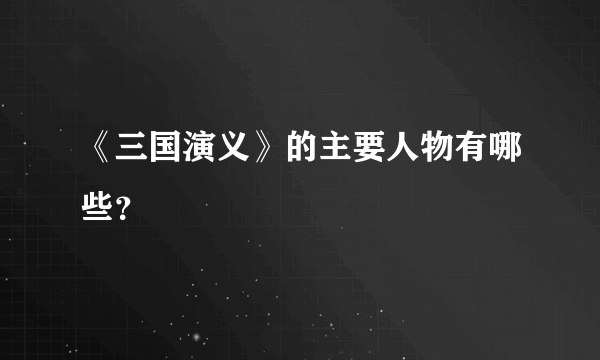 《三国演义》的主要人物有哪些？