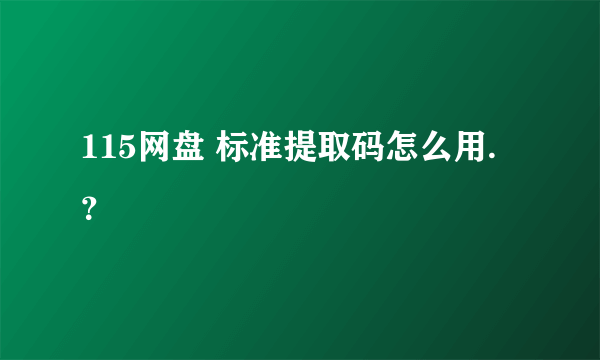 115网盘 标准提取码怎么用.？