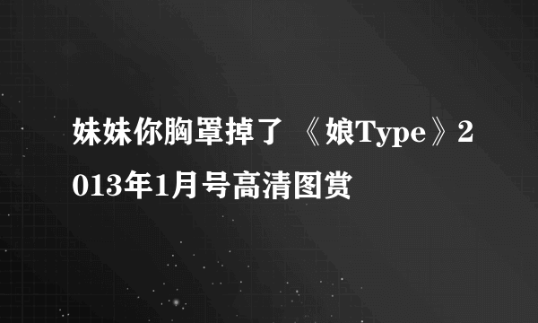 妹妹你胸罩掉了 《娘Type》2013年1月号高清图赏