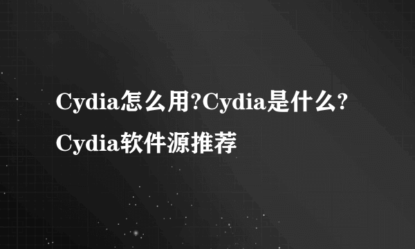 Cydia怎么用?Cydia是什么?Cydia软件源推荐