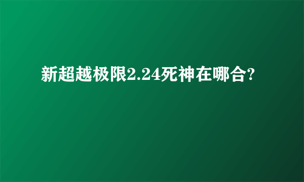 新超越极限2.24死神在哪合?