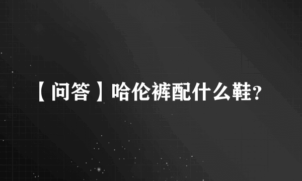 【问答】哈伦裤配什么鞋？