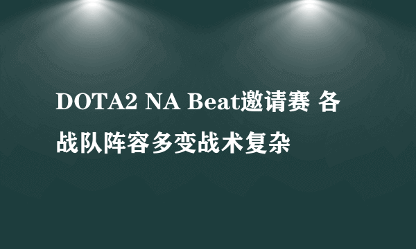 DOTA2 NA Beat邀请赛 各战队阵容多变战术复杂