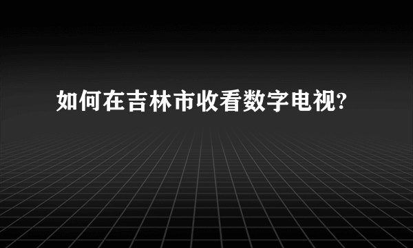 如何在吉林市收看数字电视?