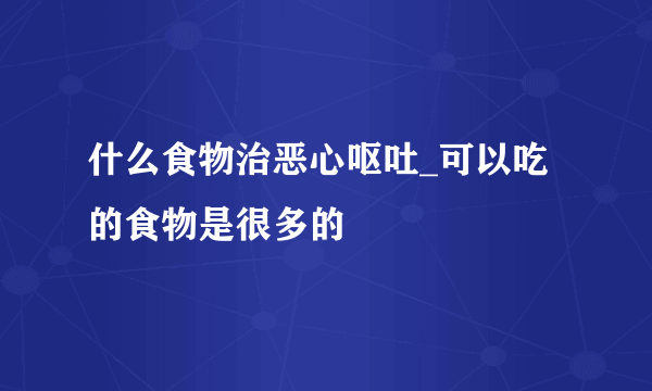 什么食物治恶心呕吐_可以吃的食物是很多的