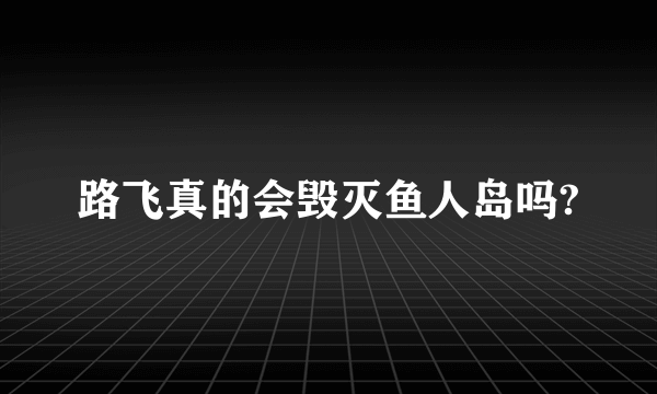 路飞真的会毁灭鱼人岛吗?