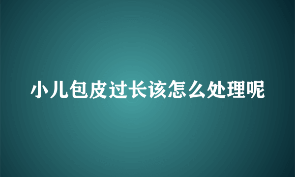 小儿包皮过长该怎么处理呢