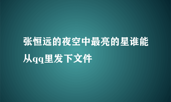 张恒远的夜空中最亮的星谁能从qq里发下文件