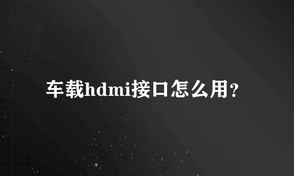 车载hdmi接口怎么用？