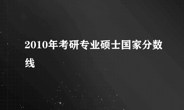 2010年考研专业硕士国家分数线