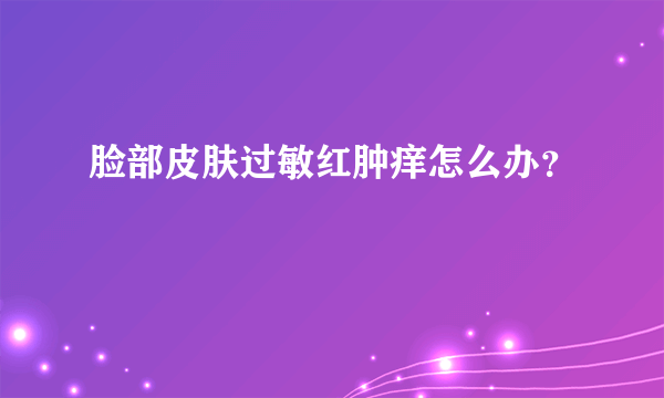 脸部皮肤过敏红肿痒怎么办？