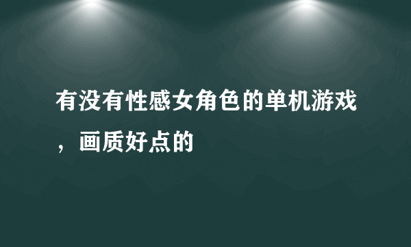 有没有性感女角色的单机游戏，画质好点的