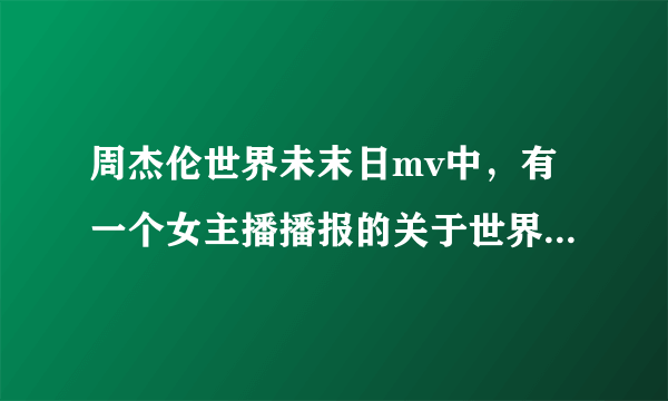 周杰伦世界未末日mv中，有一个女主播播报的关于世界末日的新闻台词是什么？要完整的。