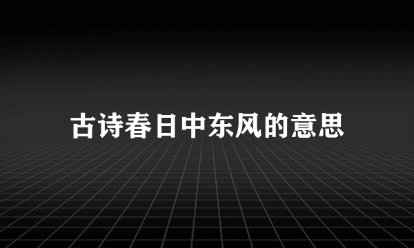 古诗春日中东风的意思