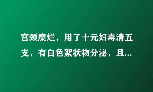 宫颈糜烂，用了十元妇毒清五支，有白色絮状物分泌，且伴有轻微小腹胀痛，请问下我是怎么了？