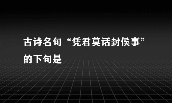 古诗名句“凭君莫话封侯事”的下句是