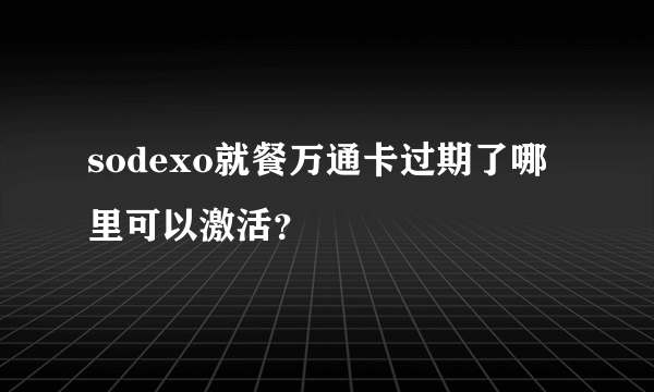 sodexo就餐万通卡过期了哪里可以激活？