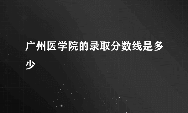 广州医学院的录取分数线是多少