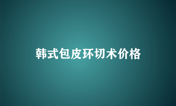 韩式包皮环切术价格