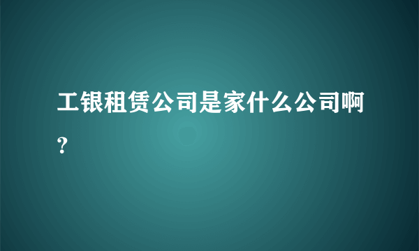 工银租赁公司是家什么公司啊？