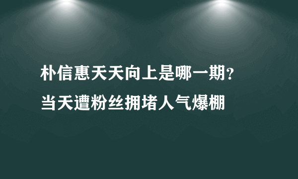 朴信惠天天向上是哪一期？ 当天遭粉丝拥堵人气爆棚